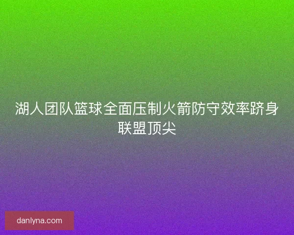 湖人团队篮球全面压制火箭防守效率跻身联盟顶尖