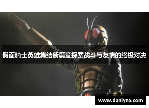 假面骑士英雄集结新篇章探索战斗与友情的终极对决
