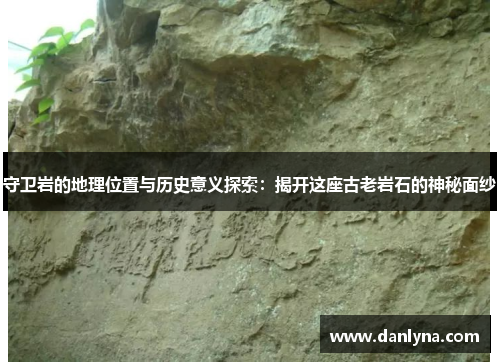 守卫岩的地理位置与历史意义探索：揭开这座古老岩石的神秘面纱