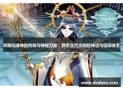 旭丽玛诸神的传说与神秘力量：探索古代文明的神话与信仰体系