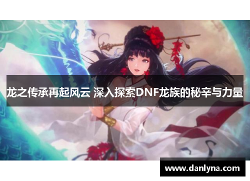 龙之传承再起风云 深入探索DNF龙族的秘辛与力量