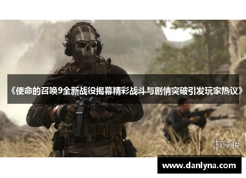 《使命的召唤9全新战役揭幕精彩战斗与剧情突破引发玩家热议》