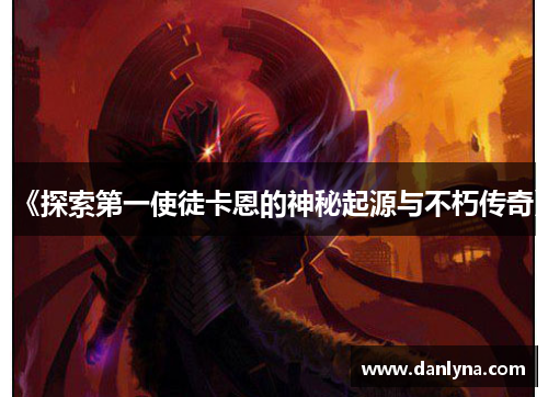 《探索第一使徒卡恩的神秘起源与不朽传奇》